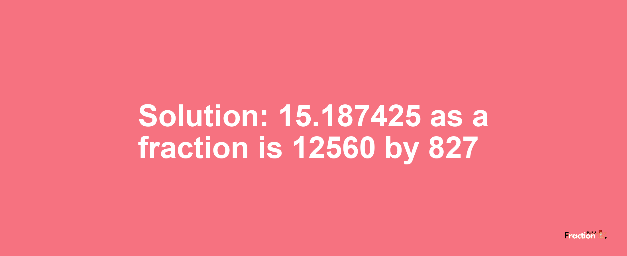 Solution:15.187425 as a fraction is 12560/827